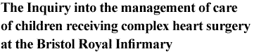 The Inquiry into the management of care of children receiving complex heart surgery at the Bristol Royal Infirmary